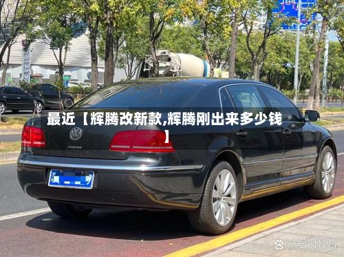 最近【辉腾改新款,辉腾刚出来多少钱】