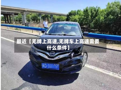 最近【无牌上高速,无牌车上高速需要什么条件】-第3张图片