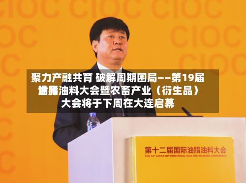 聚力产融共育 破解周期困局——第19届世界
油脂油料大会暨农畜产业(衍生品)大会将于下周在大连启幕-第2张图片