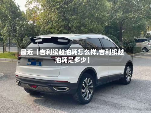 最近【吉利缤越油耗怎么样,吉利缤越油耗是多少】