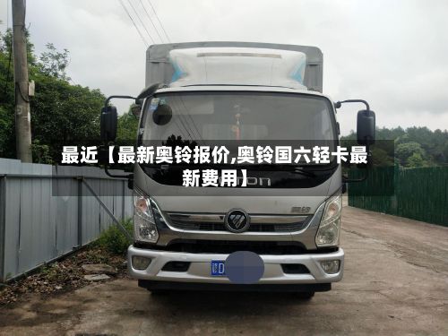 最近【最新奥铃报价,奥铃国六轻卡最新费用】-第3张图片