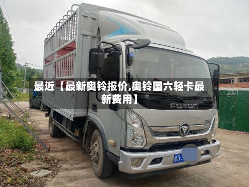 最近【最新奥铃报价,奥铃国六轻卡最新费用】