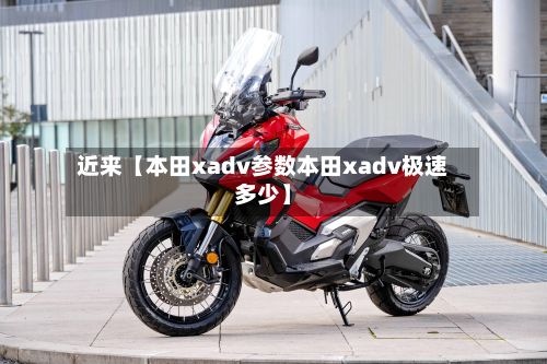 近来【本田xadv参数本田xadv极速多少】-第3张图片