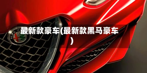 最新款豪车(最新款黑马豪车)-第2张图片