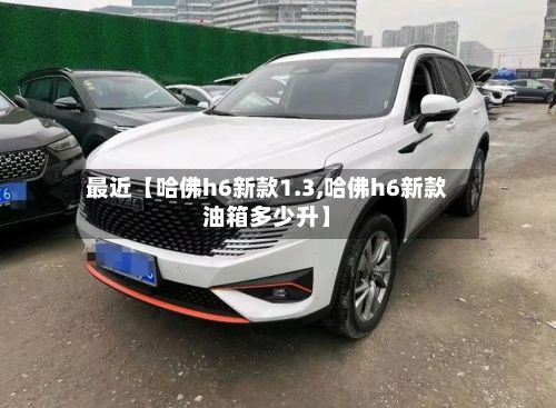 最近【哈佛h6新款1.3,哈佛h6新款油箱多少升】-第2张图片