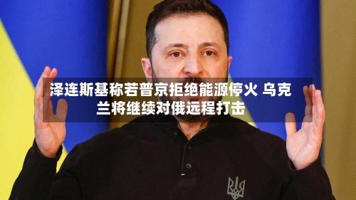 泽连斯基称若普京拒绝能源停火 乌克兰将继续对俄远程打击-第2张图片