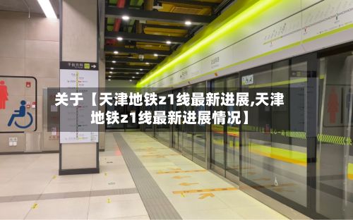 关于【天津地铁z1线最新进展,天津地铁z1线最新进展情况】-第2张图片