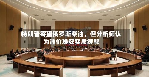 特朗普寄望俄罗斯柴油，但分析师认为油价难获实质缓解