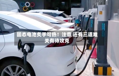固态电池炙手可热！注意 还有三道难关有待攻克