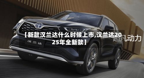 【新款汉兰达什么时候上市,汉兰达2025年全新款】-第2张图片