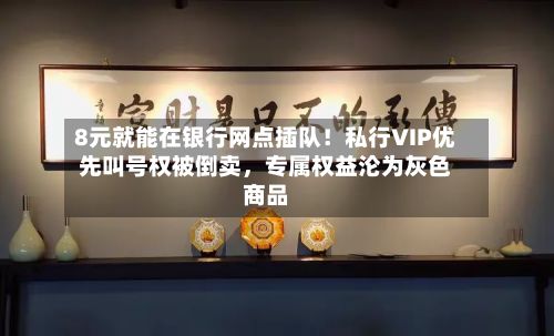 8元就能在银行网点插队！私行VIP优先叫号权被倒卖，专属权益沦为灰色商品