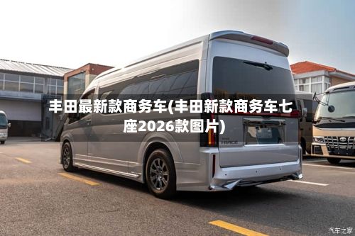 丰田最新款商务车(丰田新款商务车七座2026款图片)