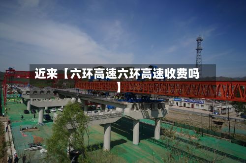 近来【六环高速六环高速收费吗】-第3张图片