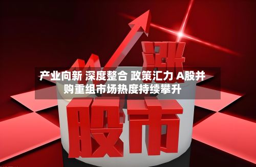 产业向新 深度整合 政策汇力 A股并购重组市场热度持续攀升