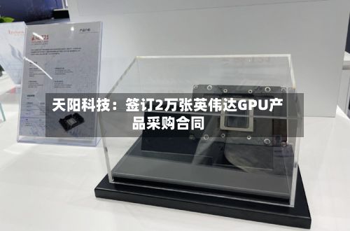 天阳科技:签订2万张英伟达GPU产品采购合同-第2张图片