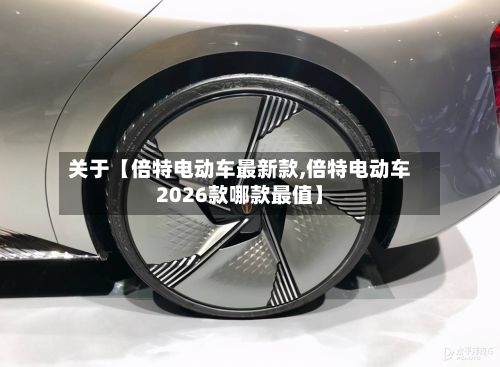 关于【倍特电动车最新款,倍特电动车2026款哪款最值】