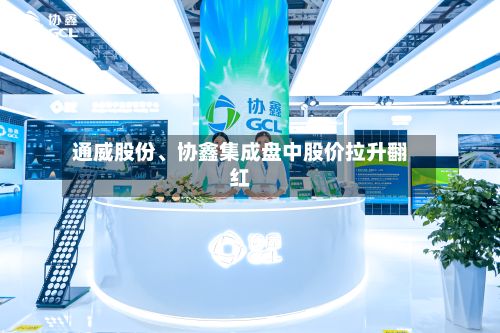 通威股份、协鑫集成盘中股价拉升翻红