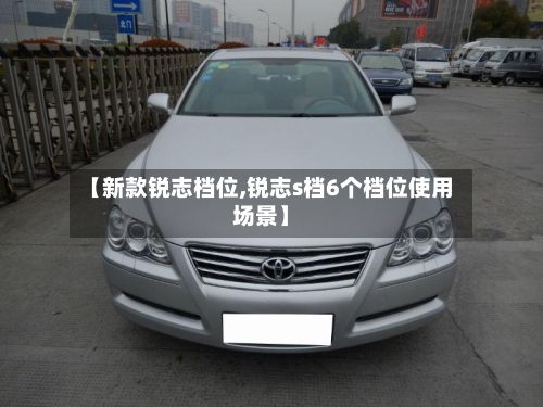 【新款锐志档位,锐志s档6个档位使用场景】-第3张图片