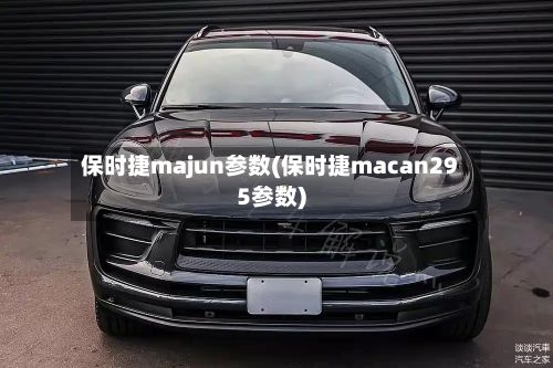 保时捷majun参数(保时捷macan295参数)