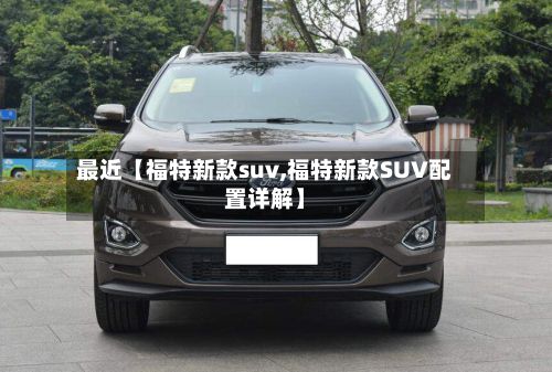 最近【福特新款suv,福特新款SUV配置详解】-第3张图片