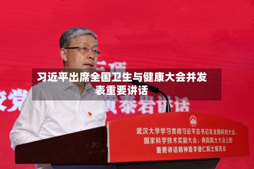 习近平出席全国卫生与健康大会并发表重要讲话