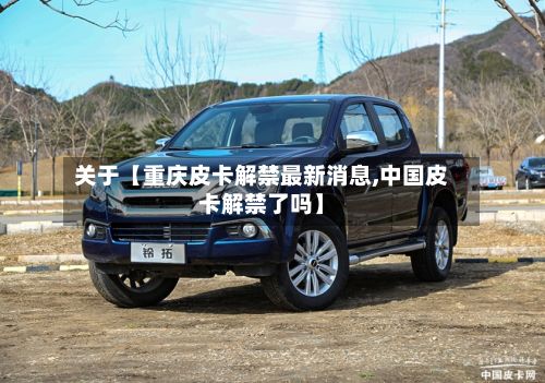 关于【重庆皮卡解禁最新消息,中国皮卡解禁了吗】-第2张图片