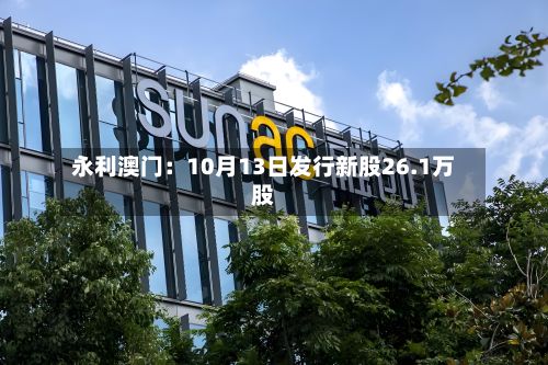 永利澳门:10月13日发行新股26.1万股-第2张图片