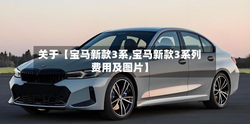 关于【宝马新款3系,宝马新款3系列费用及图片】