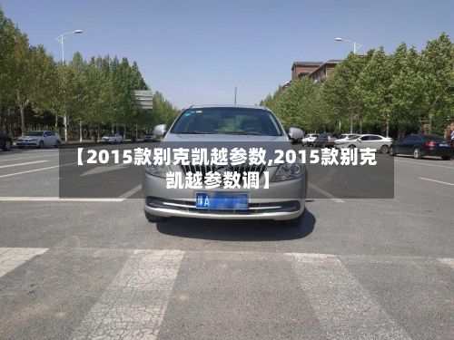 【2015款别克凯越参数,2015款别克凯越参数调】-第2张图片