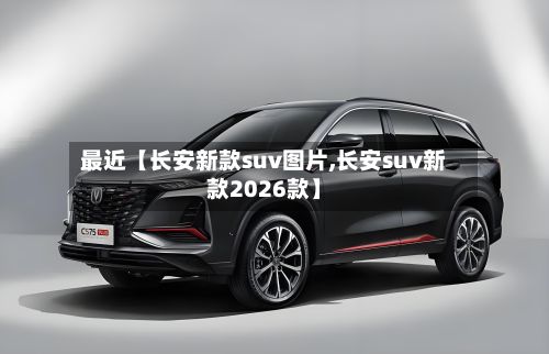 最近【长安新款suv图片,长安suv新款2026款】