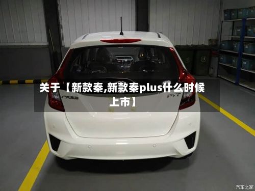 关于【新款秦,新款秦plus什么时候上市】-第2张图片