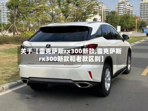 关于【雷克萨斯rx300新款,雷克萨斯rx300新款和老款区别】