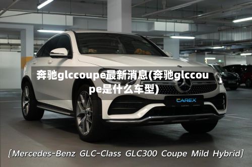 奔驰glccoupe最新消息(奔驰glccoupe是什么车型)