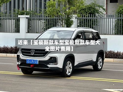 近来【宝骏新款车型宝骏新款车型大全图片费用】-第3张图片