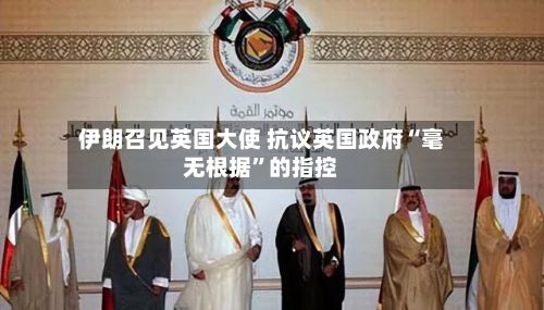 伊朗召见英国大使 抗议英国政府“毫无根据	”的指控-第2张图片