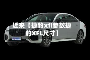 近来【捷豹xfl参数捷豹XFL尺寸】