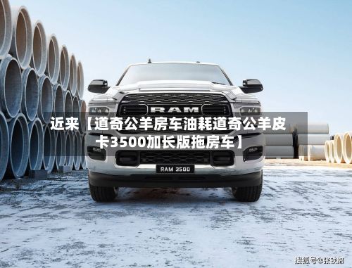 近来【道奇公羊房车油耗道奇公羊皮卡3500加长版拖房车】-第2张图片