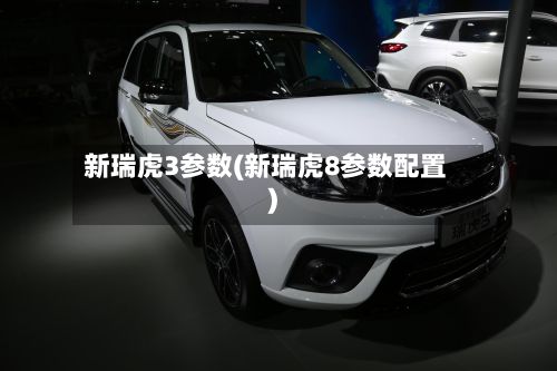 新瑞虎3参数(新瑞虎8参数配置)