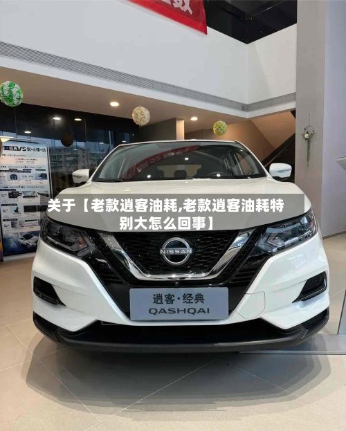关于【老款逍客油耗,老款逍客油耗特别大怎么回事】