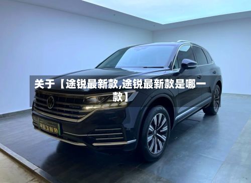 关于【途锐最新款,途锐最新款是哪一款】