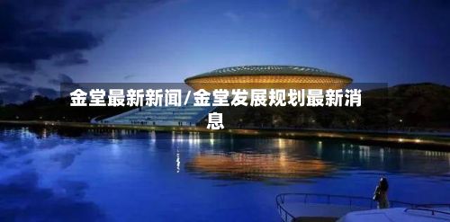 金堂最新新闻/金堂发展规划最新消息-第3张图片