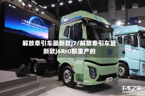 解放牵引车最新款j7/解放牵引车最新款j6Rr0那里产的-第3张图片