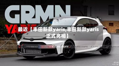 最近【丰田新款yaris,丰田新款yaris正式亮相】