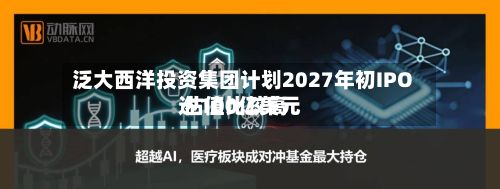 泛大西洋投资集团计划2027年初IPO 估值比较高
达100亿美元-第3张图片