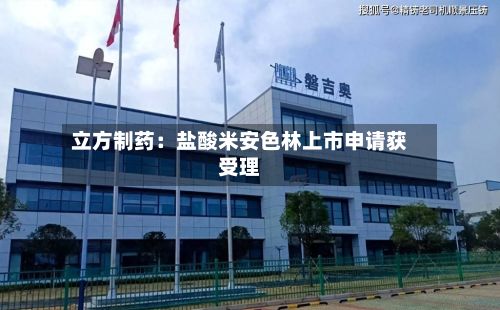 立方制药：盐酸米安色林上市申请获受理-第2张图片