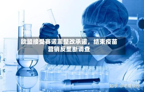 欧盟接受赛诺菲整改承诺，结束疫苗营销反垄断调查-第2张图片