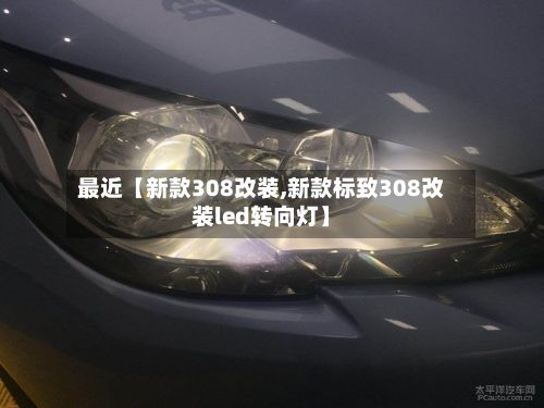 最近【新款308改装,新款标致308改装led转向灯】-第3张图片