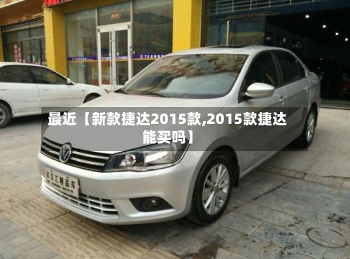 最近【新款捷达2015款,2015款捷达能买吗】