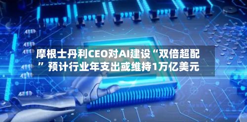 摩根士丹利CEO对AI建设“双倍超配” 预计行业年支出或维持1万亿美元-第2张图片
