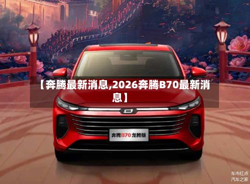 【奔腾最新消息,2026奔腾B70最新消息】